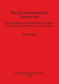 Title: The City and Complexity: Volterra, Italy. Pottery production during the Hellenistic Etruscan period and the Late Roman to Late Antique period, Author: Rae Ostman