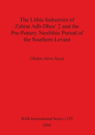 Title: Lithic Industries of Zahrat Adh-Dhra' 2 and the Pre-Pottery Neolithic Period of the Southern Levant, Author: Ghattas Jeries Sayej