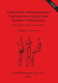 Title: Chalcolithic Anthropomorphic Figurines from Ilgynly-Depe, Southern Turkmenistan: Classification, Analysis and Catalogue, Author: Natalia F Solovyova