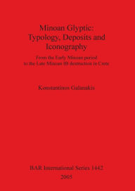Title: Minoan Glyptic: Typology, Deposits and Iconography from the Early Minoan Period to the Late Minoan IB Destruction in Crete, Author: Konstantinos Galanakis