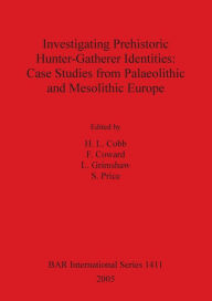 Title: Investigating Prehistoric Hunter-Gatherer Identities: Case Studies from Paleolithic and Mesolithic Europe. Bar 1411., Author: H L Cobb