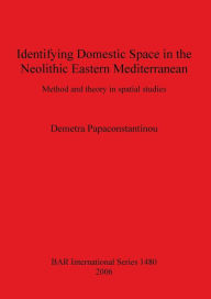 Title: Identifying Domestic Space in the Neolithic Eastern Mediterranean: Method and Theory in Spatial Studies, Author: Demetra Papaconstantinou