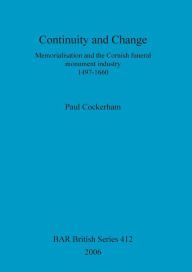 Title: Continuity and Change: Memorialisation and the Cornish Funeral Monument Industry 1497-1660, Author: Paul Cockerham