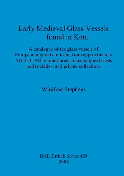 Early Medieval Glass Vessels Found in Kent: A Catalogue of the Glass Vessels of European Migrants to Kent from Approximately AD 450-700, in Museums, Archaeological Trusts and Societies, and Private Collections