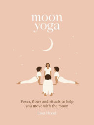 Title: Moon Yoga: Poses, Flows and Rituals to Help You Move with the Moon, Author: Lisa Hood