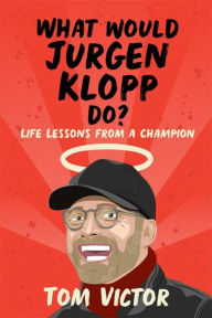 Title: What Would Jurgen Klopp Do?: Life Lessons from a Champion, Author: Tom Victor