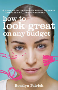 Title: How to Look Great on Any Budget: From lifestyle changes, beauty products and make up to cosmetic surgery, Author: Rosalyn Patrick