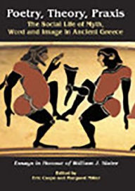 Title: Poetry, Theory, Praxis: The Social Life of Myth, Word and Image in Ancient Greece. Essays in Honour of William J. Slater, Author: Eric Csapo