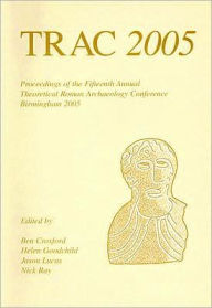 Title: TRAC 2005: Proceedings of the Fifteenth Annual Theoretical Roman Archaeology Conference, Birmingham 2005, Author: Ben Croxford