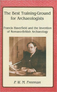 Title: The Best Training Ground for Archaeologists: Francis Haverfield and the Invention of Romano-British Archaeology, Author: P. W. M. Freeman