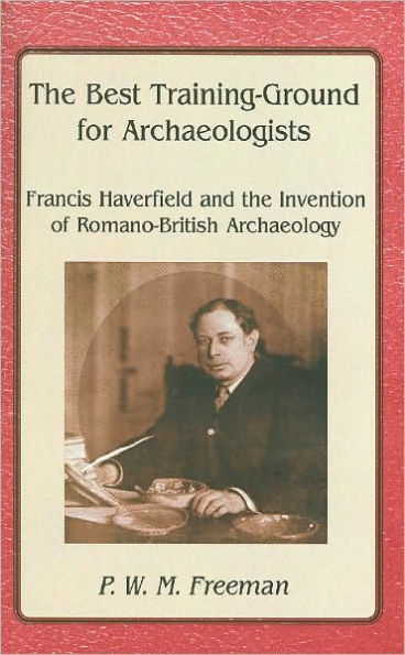 The Best Training Ground for Archaeologists: Francis Haverfield and the Invention of Romano-British Archaeology