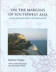 Title: On the Margins of Southwest Asia: Cyprus during the 6th to 4th Millennia BC, Author: Joanne Clarke