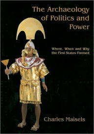 Title: The Archaeology of Politics and Power: Where, When and Why the First States Formed, Author: Charles Keith Maisels