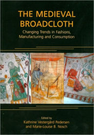 Title: The Medieval Broadcloth: Changing Trends in Fashions, Manufacturing and Consumption, Author: Kathrine Vestergard Pedersen