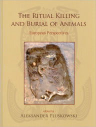 Title: The Ritual Killing and Burial of Animals: European Perspectives, Author: Aleksander Pluskowski