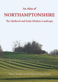 Title: An Atlas of Northamptonshire: The Medieval and Early-Modern Landscape, Author: Tracey Partida