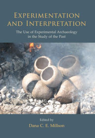 Title: Experimentation and Interpretation: the Use of Experimental Archaeology in the Study of the Past, Author: Dana C. E. Millson