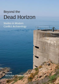 Title: Beyond the Dead Horizon: Studies in Modern Conflict Archaeology, Author: Nicholas J. Saunders