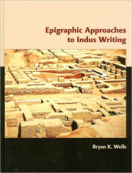 Title: Epigraphic Approaches to Indus Writing, Author: Bryan Wells