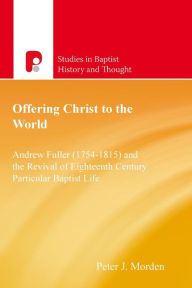 Title: Offering Christ to the World: Andrew Fuller (1754-1815) and the Revival of Eighteenth-Century Particular Baptist Life, Author: Peter Morden