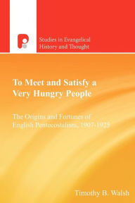 Title: To Meet and Satisfy a Very Hungry People: The Origins and Fortunes of English Pentecostalism, 1907-1925, Author: Timothy Bernard Walsh