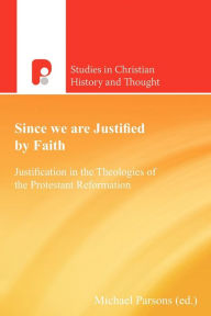 Title: Since We Are Justified by Faith: Justification in the Theologies of the Protestant Reformation, Author: Michael Parsons