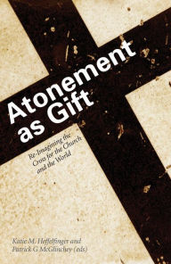 Title: Atonement as Gift: Re-Imagining the Cross for the Church and the World, Author: Katie M Heffelfinger