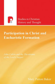 Title: Participation in Christ and Eucharistic Formation: John Calvin and the Theodrama of the Lord's Supper, Author: Mary Patton Baker