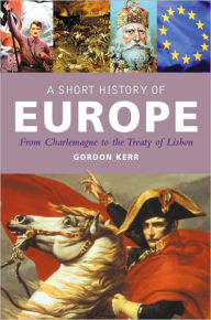 Title: A Short History of Europe: From Charlemagne to the Treaty of Lisbon, Author: Gordon Kerr