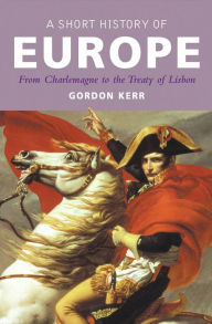 Title: A Short History of Europe: From Charlemagne to the Treaty of Lisbon, Author: Gordon Kerr