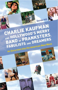 Title: Charlie Kaufman and Hollywood's Merry Band of Pranksters, Fabulists and Dreamers: An Excursion Into the American New Wave, Author: Derek Hill