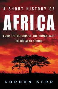 Title: A Short History of Africa: From the Origins of the Human Race to the Arab Spring, Author: Gordon Kerr