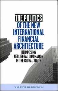 Title: The Politics of the New International Financial Architecture: Reimposing Neoliberal Domination in the Global South, Author: Susanne Soederberg