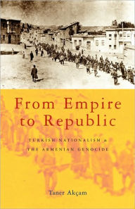 Title: From Empire to Republic: Turkish Nationalism and the Armenian Genocide, Author: Taner Akçam