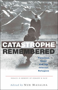 Title: Catastrophe Remembered: Palestine, Israel and the Internal Refugees: Essays in Memory of Edward W. Said, Author: Nur Masalha