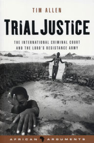 Title: Trial Justice: The International Criminal Court and the Lord's Resistance Army, Author: Tim Allen
