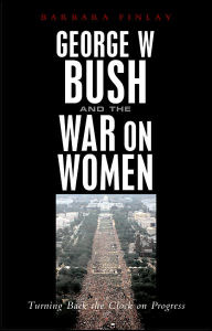 Title: George W. Bush and the War on Women: Turning Back the Clock on Progress, Author: Barbara Finlay