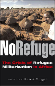 Title: No Refuge: The Crisis of Refugee Militarization in Africa, Author: Robert Muggah