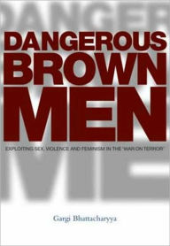 Title: Dangerous Brown Men: Exploiting Sex, Violence and Feminism in the 'War on the Terror', Author: Gargi Bhattacharyya