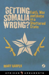 Title: Getting Somalia Wrong?: Faith, War and Hope in a Shattered State, Author: Mary Harper