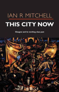Title: This City Now: Glasgow and Its Working Class Past, Author: Ian R. Mitchell