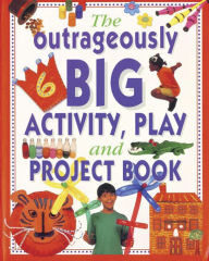 Title: The Outrageously Big Activity, Play & Project Book: Cooking, Painting, Crafts, Science And Much More!, Author: Lucy Painter