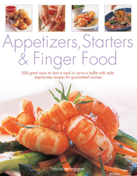 Appetizers, Starters & Finger Food: 200 Great Ways To Start A Meal Or Serve A Buffet With Style: Step-By-Step Recipes For Guaranteed Recipes