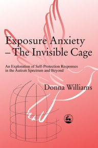 Title: Exposure Anxiety - The Invisible Cage: An Exploration of Self-Protection Responses in the Autism Spectrum and Beyond / Edition 1, Author: Donna Williams
