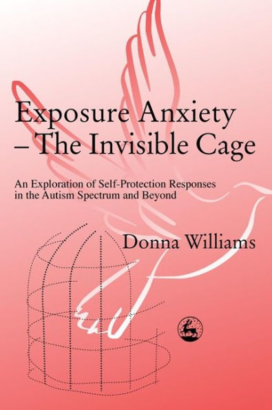 Exposure Anxiety - The Invisible Cage: An Exploration of Self-Protection Responses in the Autism Spectrum and Beyond / Edition 1