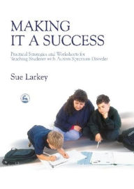 Title: Making it a Success: Practical Strategies and Worksheets for Teaching Students with Autism Spectrum Disorder, Author: Sue Larkey