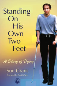 Title: Standing On His Own Two Feet: A Diary of Dying / Edition 1, Author: Sue Grant