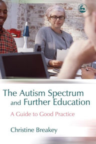 Title: The Autism Spectrum and Further Education: A Guide to Good Practice, Author: Christine Breakey