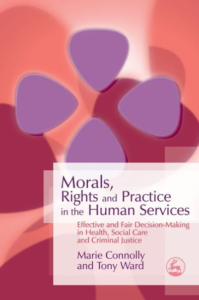 Morals, Rights and Practice in the Human Services: Effective and Fair Decision-Making in Health, Social Care and Criminal Justice