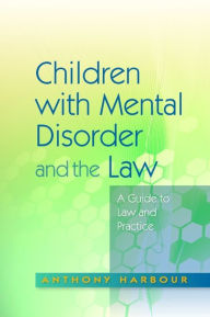 Title: Children with Mental Disorder and the Law: A Guide to Law and Practice, Author: Anthony Harbour